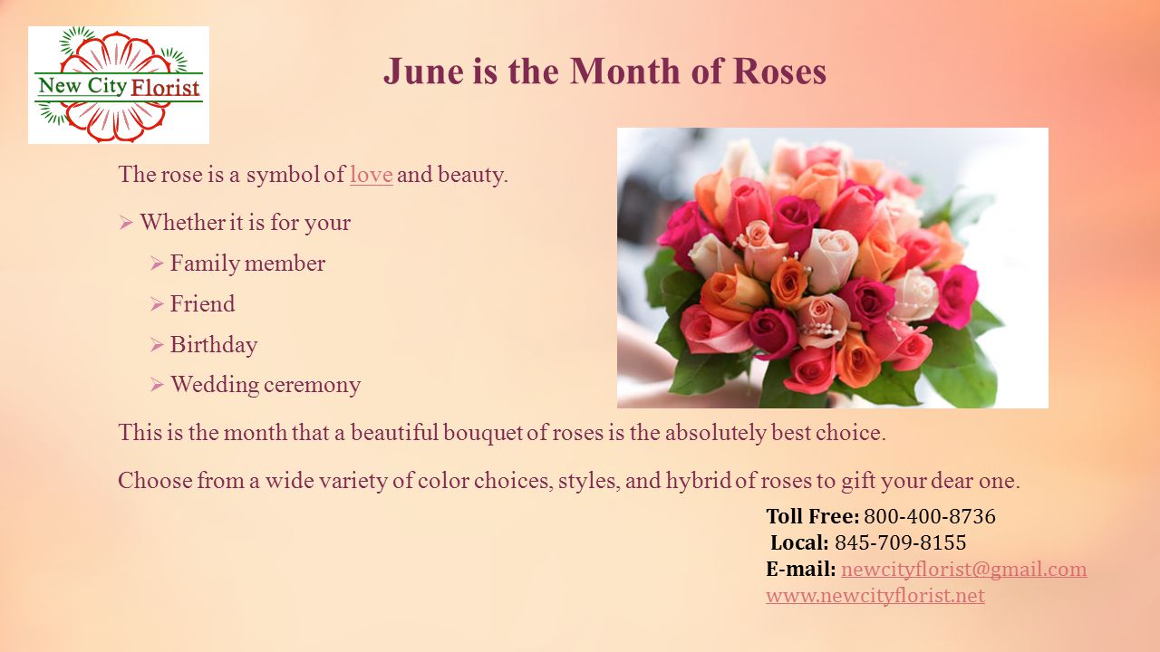 Toll Free: Local: June is the Month of Roses The rose is a symbol of love and beauty.love  Whether it is for your  Family member  Friend  Birthday  Wedding ceremony This is the month that a beautiful bouquet of roses is the absolutely best choice.