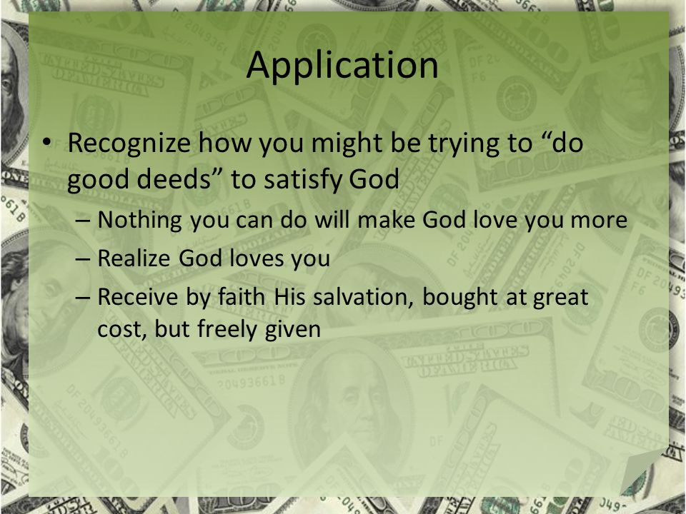 Application Recognize how you might be trying to do good deeds to satisfy God – Nothing you can do will make God love you more – Realize God loves you – Receive by faith His salvation, bought at great cost, but freely given
