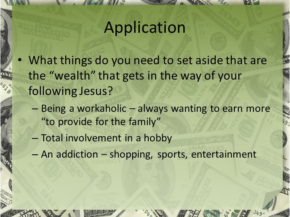 Application What things do you need to set aside that are the wealth that gets in the way of your following Jesus.