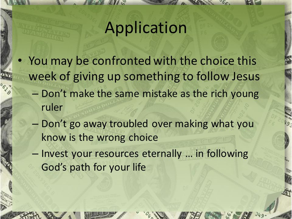 Application You may be confronted with the choice this week of giving up something to follow Jesus – Don’t make the same mistake as the rich young ruler – Don’t go away troubled over making what you know is the wrong choice – Invest your resources eternally … in following God’s path for your life