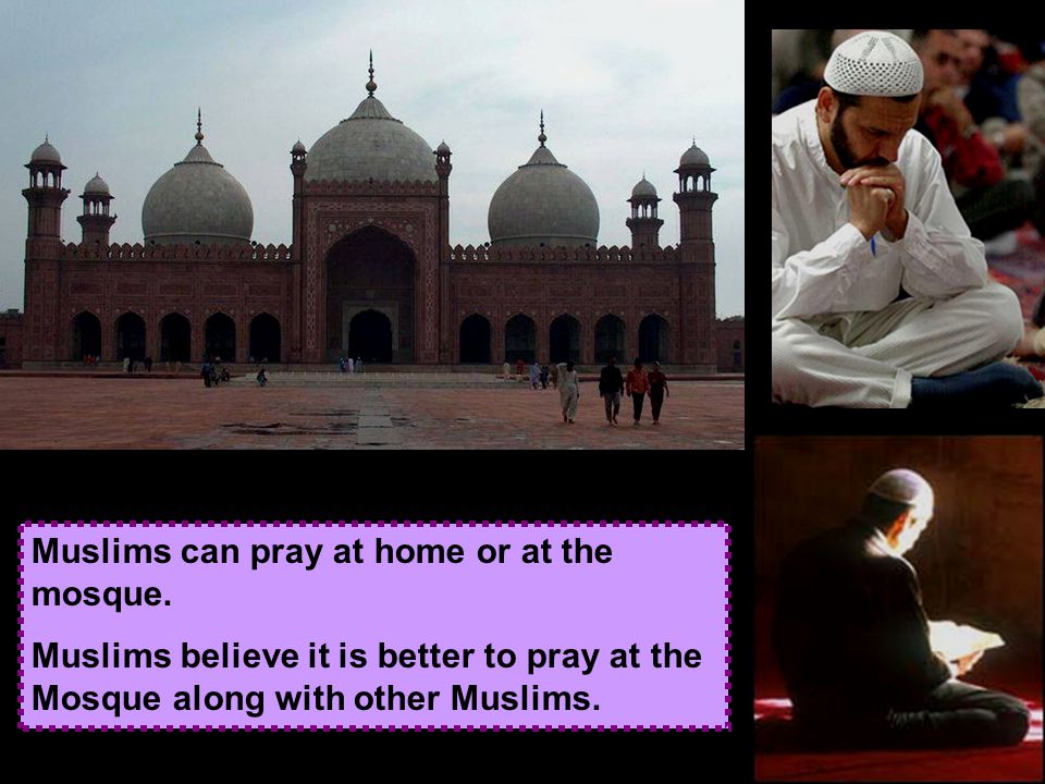 Muslims can pray at home or at the mosque.