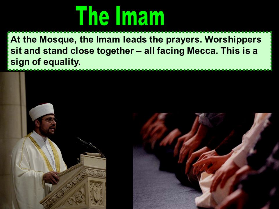 At the Mosque, the Imam leads the prayers.
