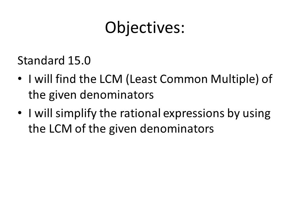 Objectives: Standard 15.0 I will find the LCM (Least Common Multiple) of the given denominators I will simplify the rational expressions by using the LCM of the given denominators