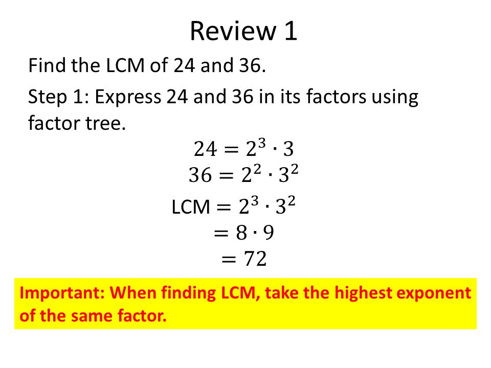 Review 1 Important: When finding LCM, take the highest exponent of the same factor.