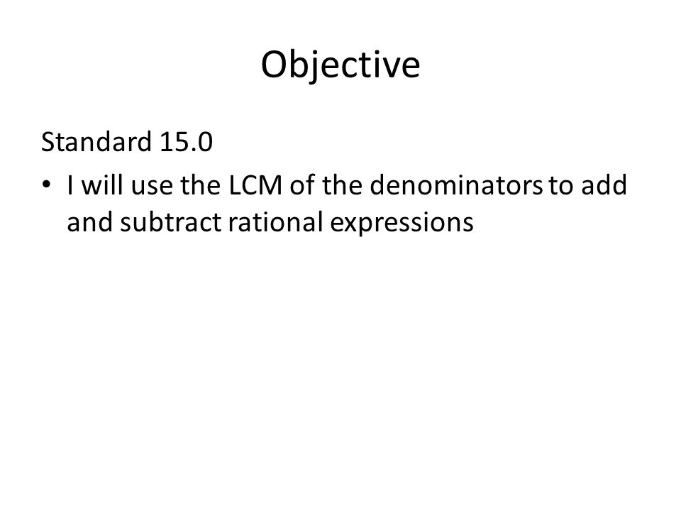 Objective Standard 15.0 I will use the LCM of the denominators to add and subtract rational expressions