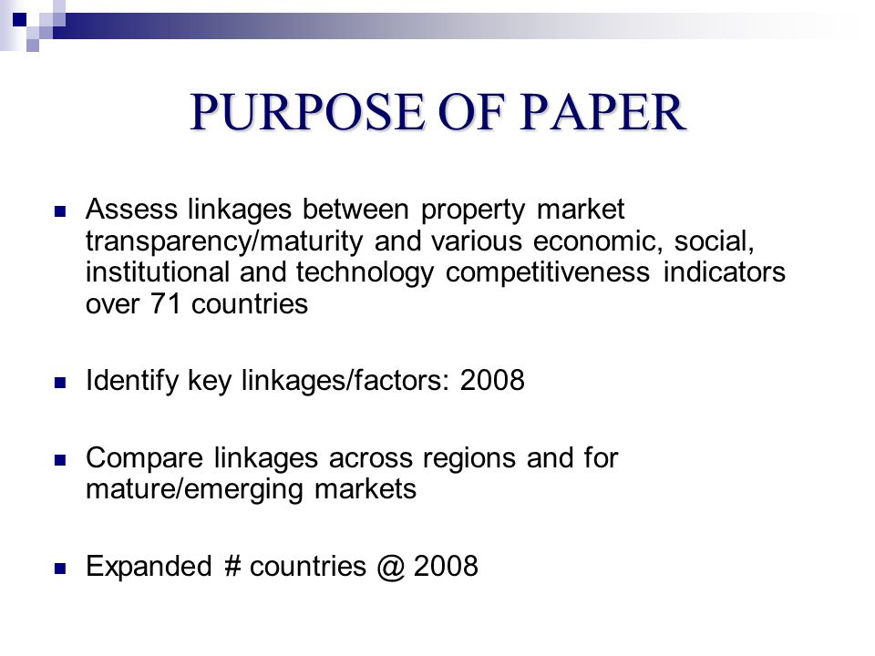 PURPOSE OF PAPER Assess linkages between property market transparency/maturity and various economic, social, institutional and technology competitiveness indicators over 71 countries Identify key linkages/factors: 2008 Compare linkages across regions and for mature/emerging markets Expanded # 2008