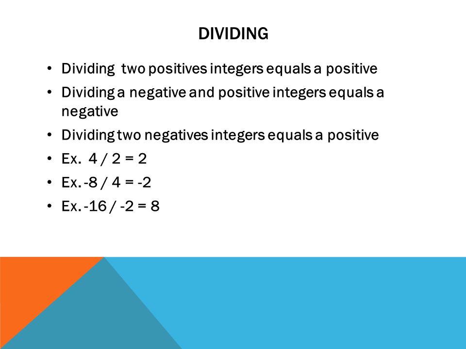DIVIDING Dividing two positives integers equals a positive Dividing a negative and positive integers equals a negative Dividing two negatives integers equals a positive Ex.