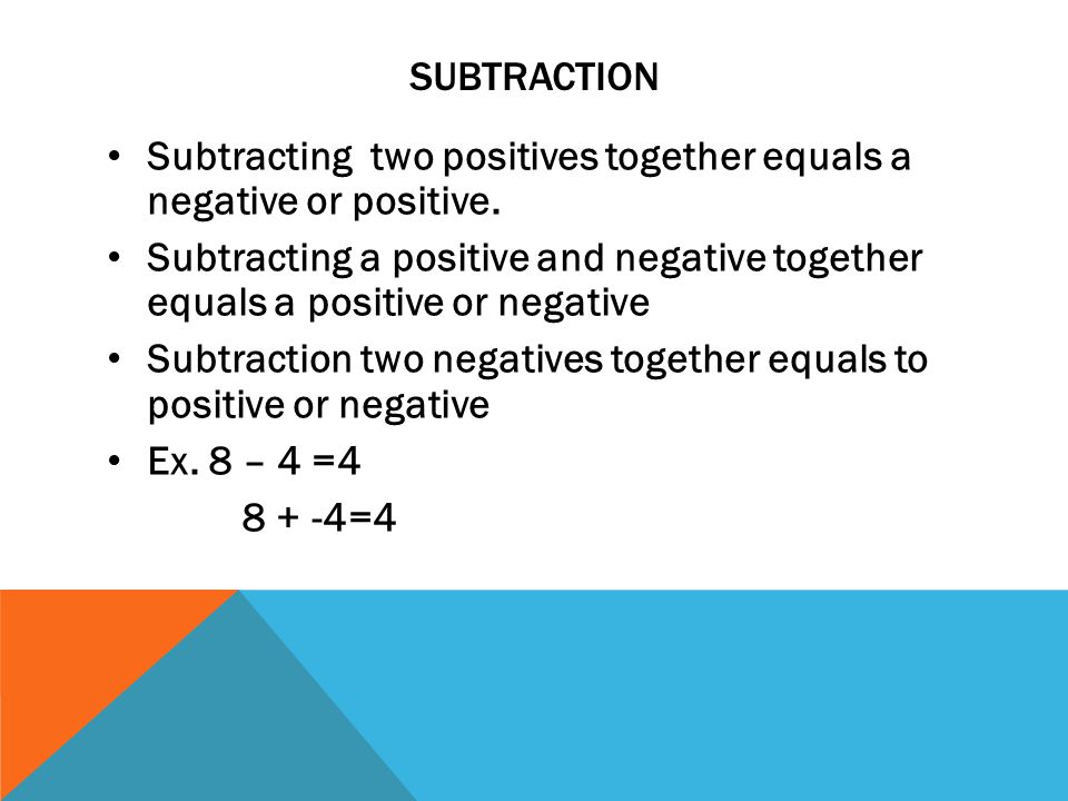 SUBTRACTION Subtracting two positives together equals a negative or positive.