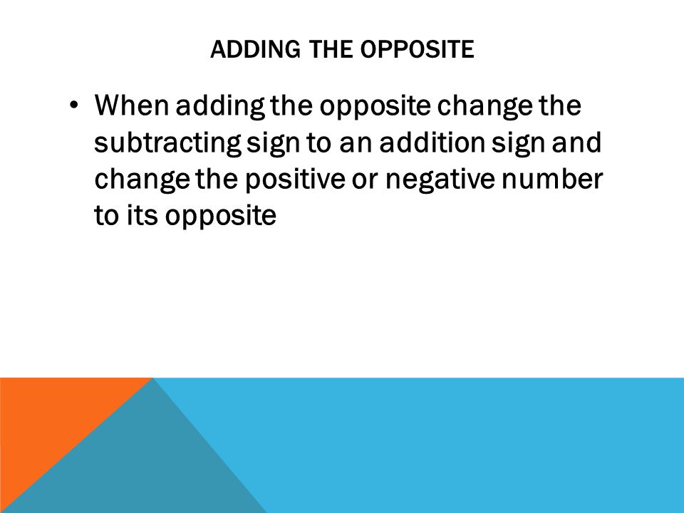 ADDING THE OPPOSITE When adding the opposite change the subtracting sign to an addition sign and change the positive or negative number to its opposite