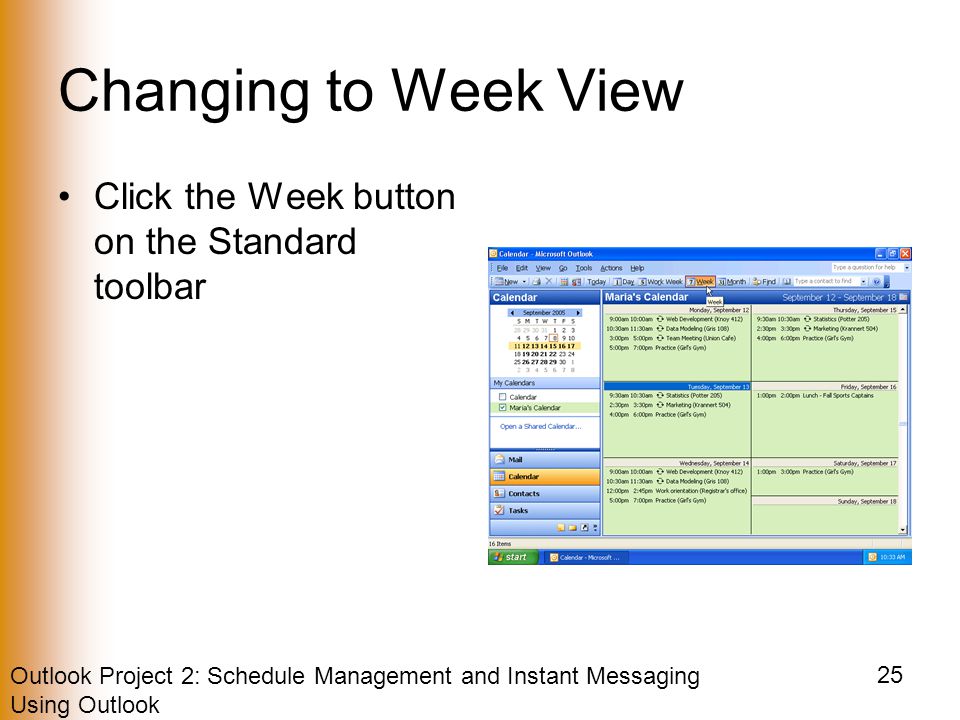 Outlook Project 2: Schedule Management and Instant Messaging Using Outlook 25 Changing to Week View Click the Week button on the Standard toolbar