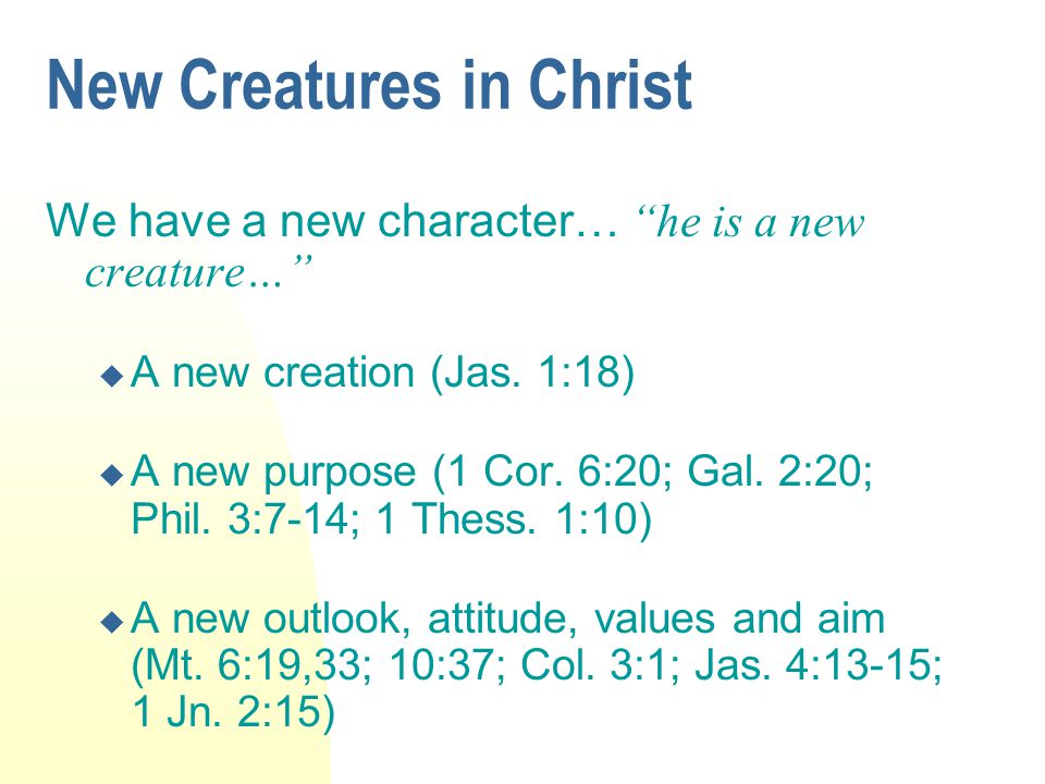 New Creatures in Christ We have a new character… he is a new creature…  A new creation (Jas.