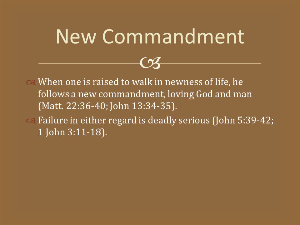   When one is raised to walk in newness of life, he follows a new commandment, loving God and man (Matt.