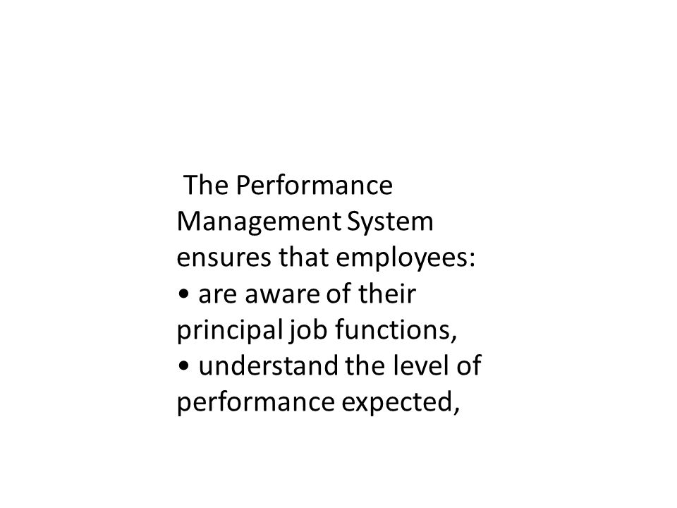 The Performance Management System ensures that employees: are aware of their principal job functions, understand the level of performance expected,
