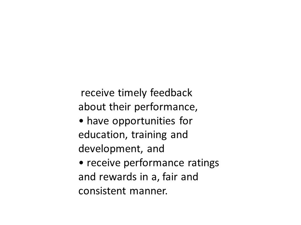 receive timely feedback about their performance, have opportunities for education, training and development, and receive performance ratings and rewards in a, fair and consistent manner.