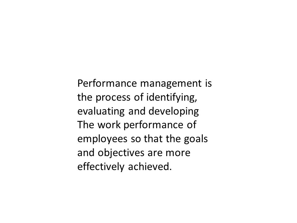 Performance management is the process of identifying, evaluating and developing The work performance of employees so that the goals and objectives are more effectively achieved.