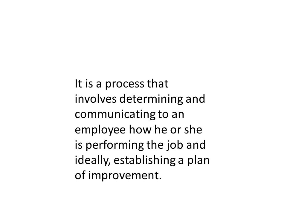It is a process that involves determining and communicating to an employee how he or she is performing the job and ideally, establishing a plan of improvement.