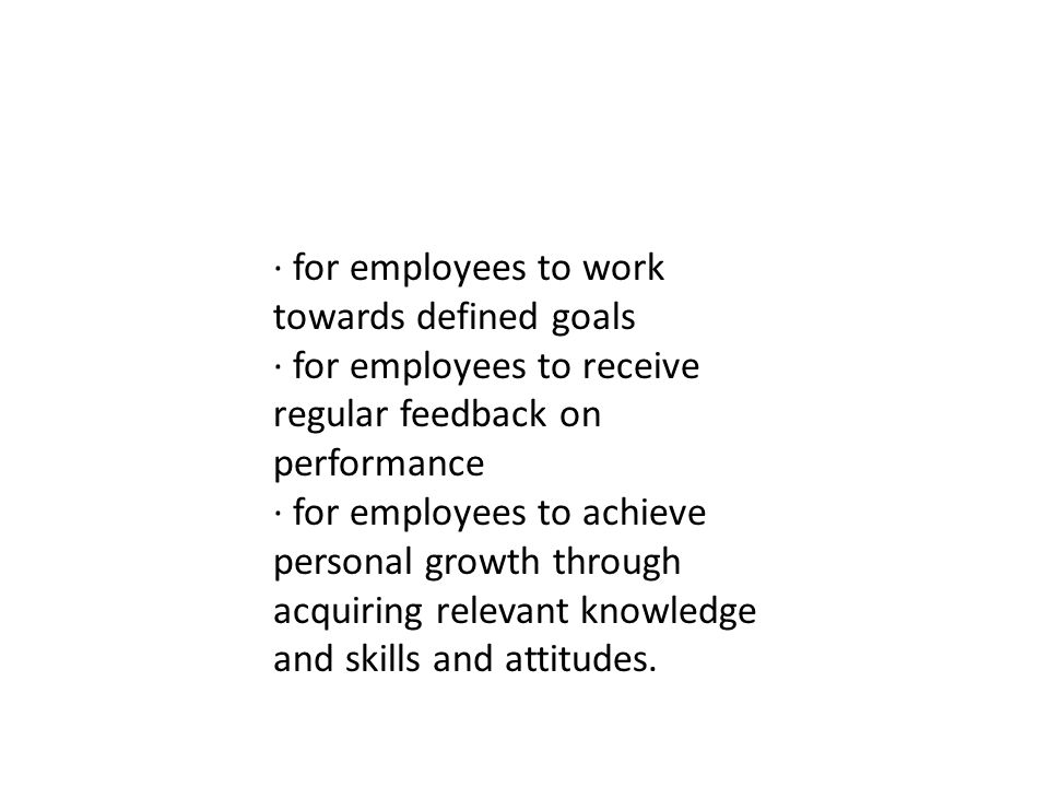 · for employees to work towards defined goals · for employees to receive regular feedback on performance · for employees to achieve personal growth through acquiring relevant knowledge and skills and attitudes.