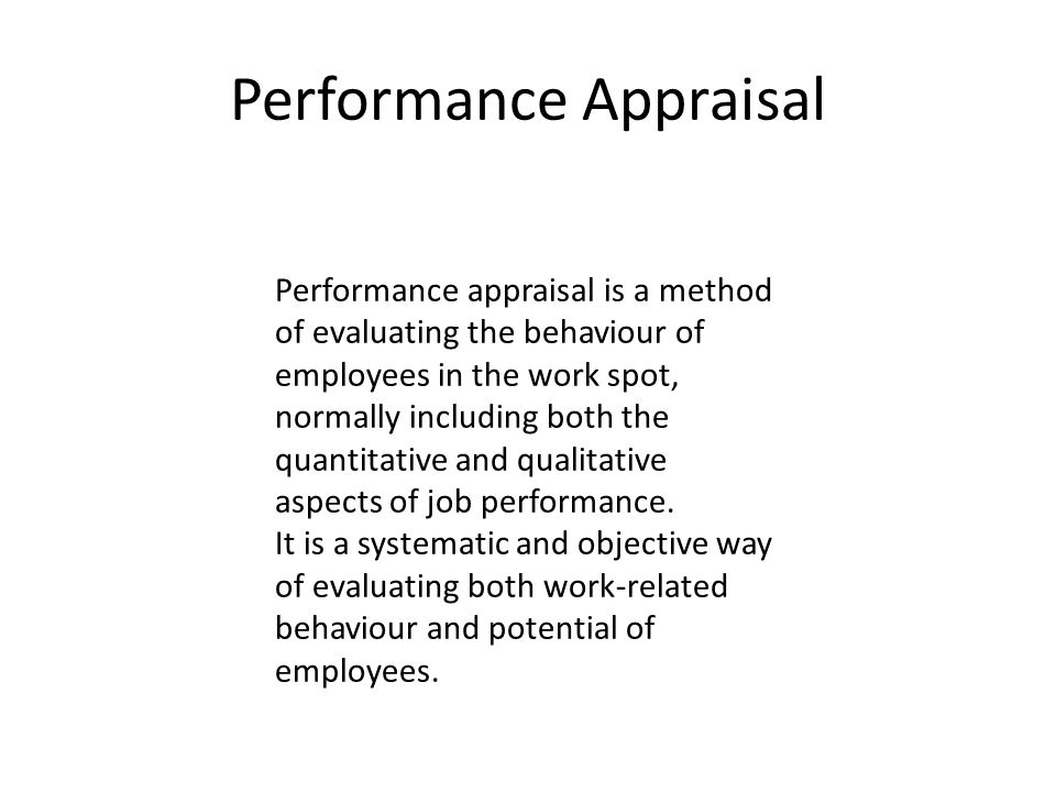 Performance Appraisal Performance appraisal is a method of evaluating the behaviour of employees in the work spot, normally including both the quantitative and qualitative aspects of job performance.