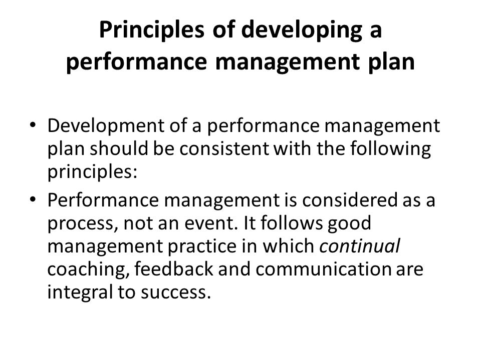 Principles of developing a performance management plan Development of a performance management plan should be consistent with the following principles: Performance management is considered as a process, not an event.