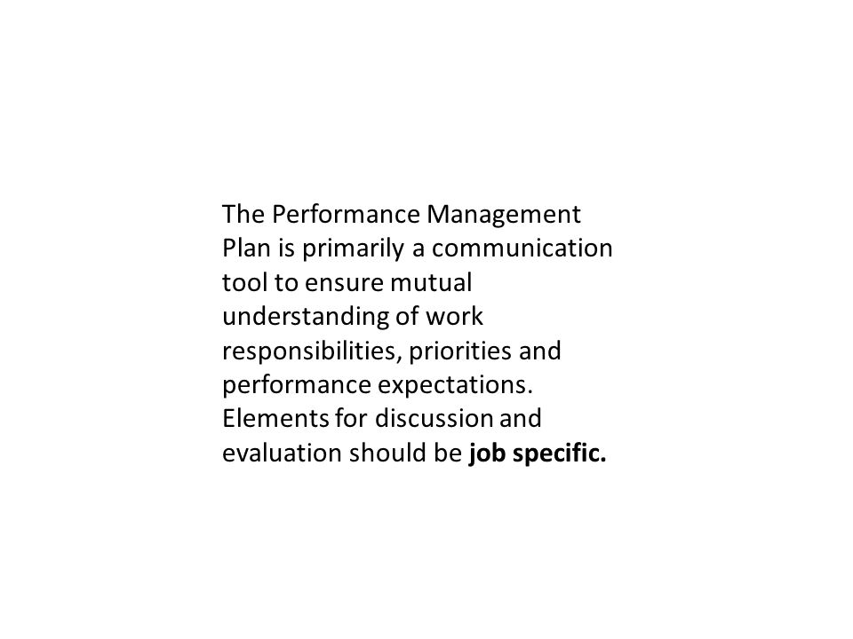 The Performance Management Plan is primarily a communication tool to ensure mutual understanding of work responsibilities, priorities and performance expectations.