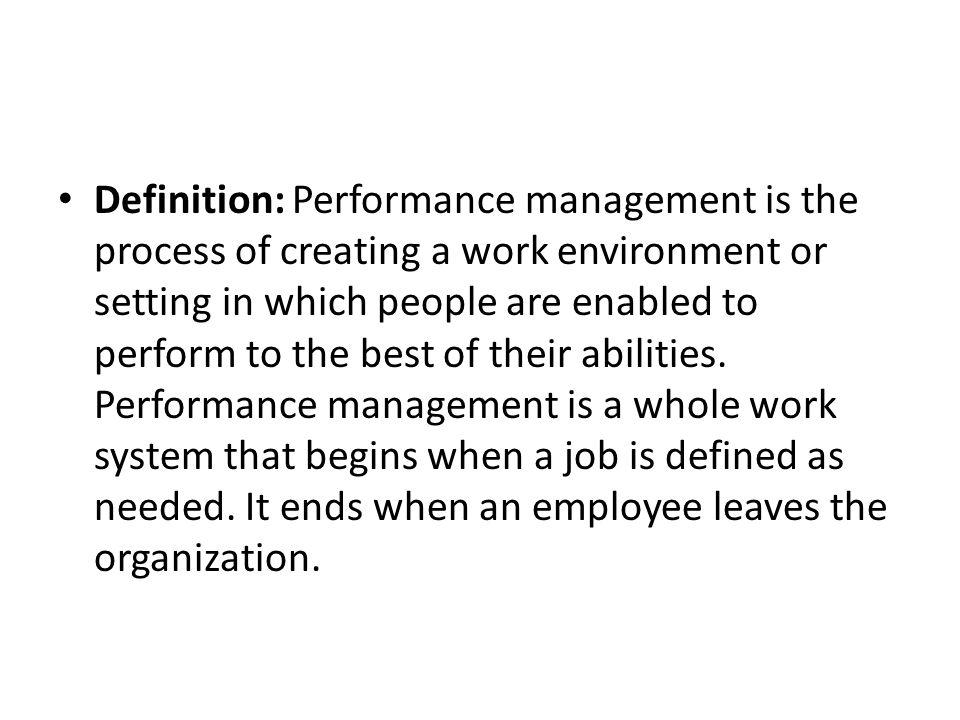 Definition: Performance management is the process of creating a work environment or setting in which people are enabled to perform to the best of their abilities.