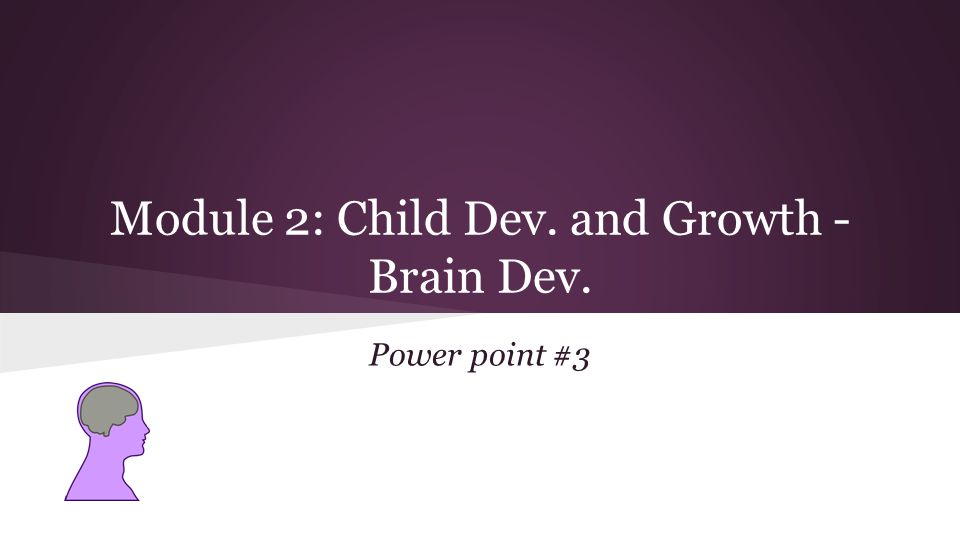 Module 2: Child Dev. and Growth - Brain Dev. Power point #3
