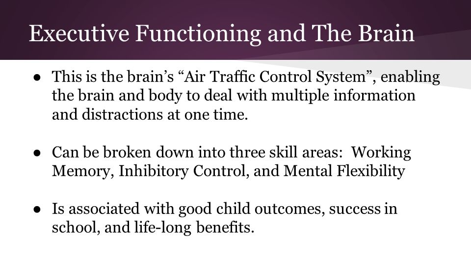 Executive Functioning and The Brain ● This is the brain’s Air Traffic Control System , enabling the brain and body to deal with multiple information and distractions at one time.