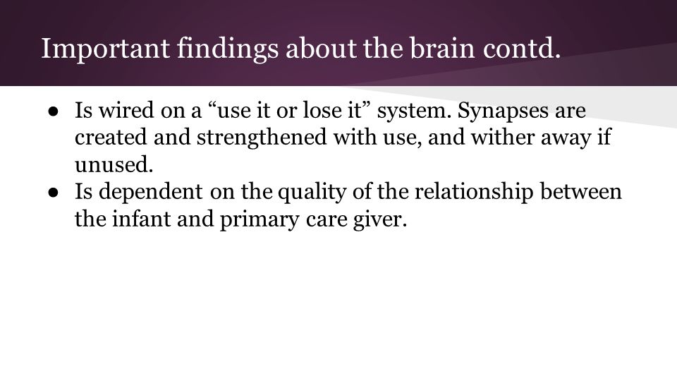 Important findings about the brain contd. ● Is wired on a use it or lose it system.