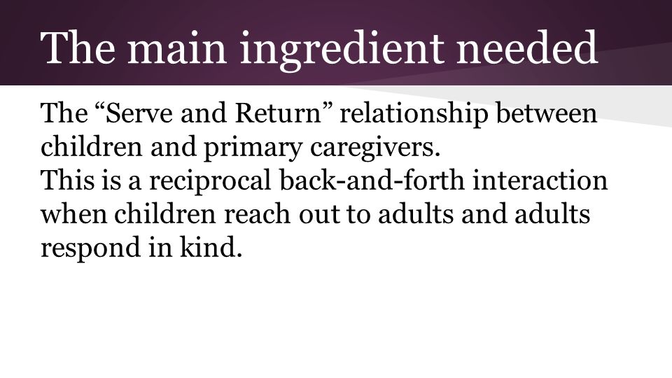 The main ingredient needed The Serve and Return relationship between children and primary caregivers.