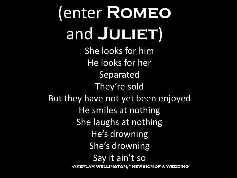 (enter Romeo and Juliet ) She looks for him He looks for her Separated They’re sold But they have not yet been enjoyed He smiles at nothing She laughs at nothing He’s drowning She’s drowning Say it ain’t so -Akeylah wellington, Revision of a Wedding