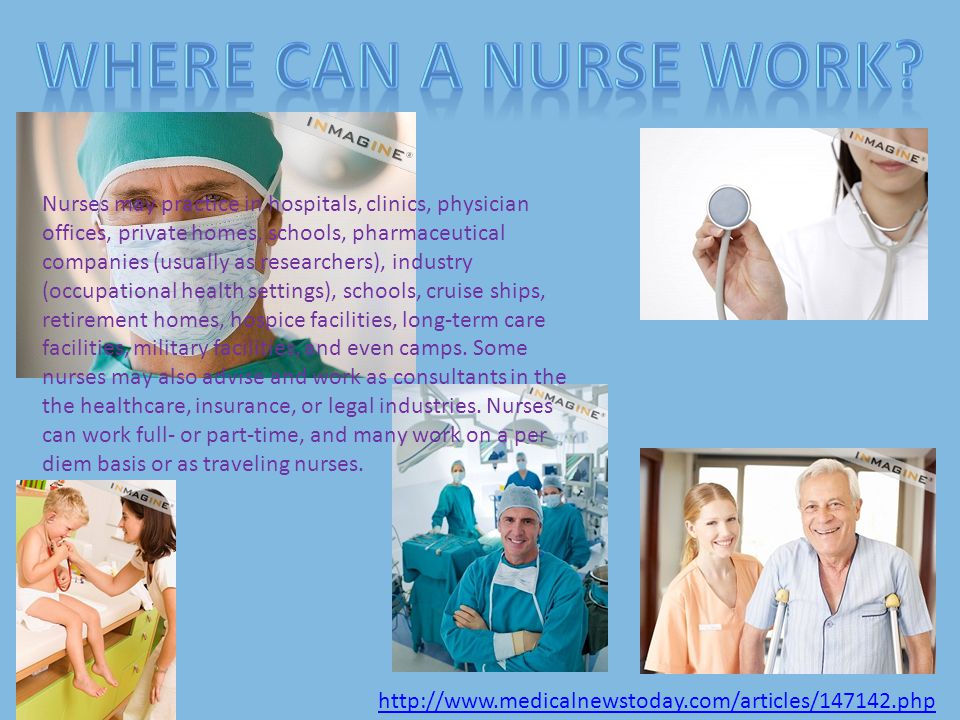 Nurses may practice in hospitals, clinics, physician offices, private homes, schools, pharmaceutical companies (usually as researchers), industry (occupational health settings), schools, cruise ships, retirement homes, hospice facilities, long-term care facilities, military facilities, and even camps.