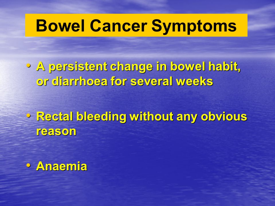 A persistent change in bowel habit, or diarrhoea for several weeks A persistent change in bowel habit, or diarrhoea for several weeks Rectal bleeding without any obvious reason Rectal bleeding without any obvious reason Anaemia Anaemia Bowel Cancer Symptoms