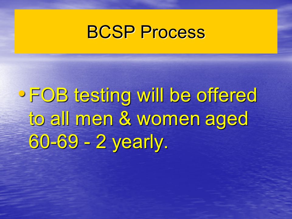 BCSP Process FOB testing will be offered to all men & women aged yearly.