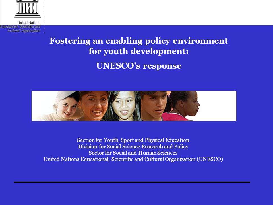 Fostering an enabling policy environment for youth development: UNESCO’s response Section for Youth, Sport and Physical Education Division for Social Science Research and Policy Sector for Social and Human Sciences United Nations Educational, Scientific and Cultural Organization (UNESCO)