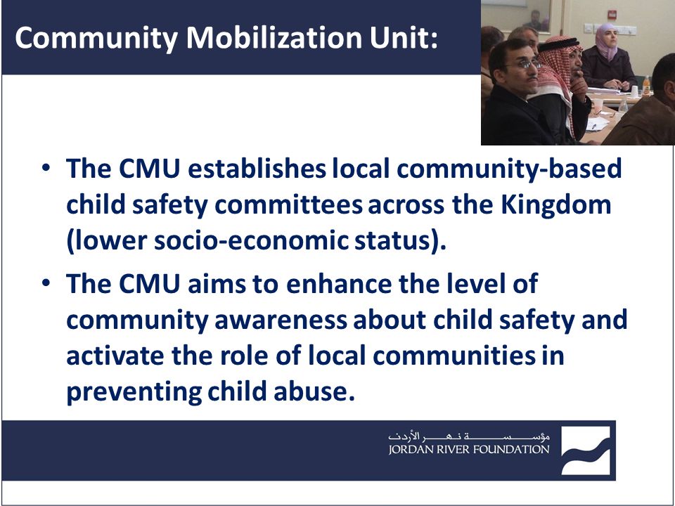 Community Mobilization Unit: The CMU establishes local community-based child safety committees across the Kingdom (lower socio-economic status).