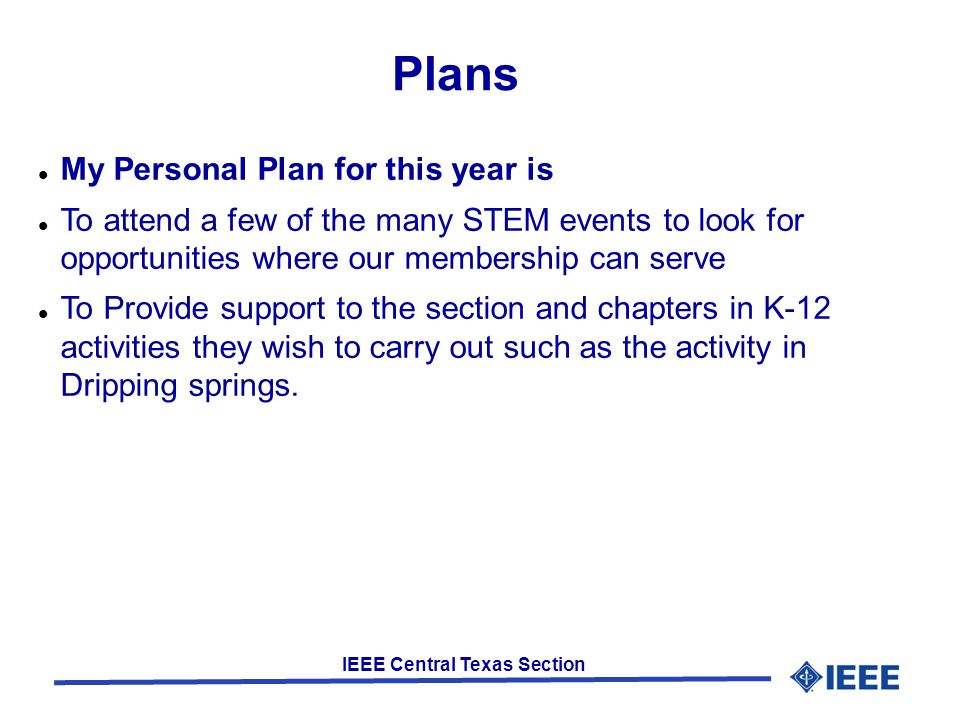IEEE Central Texas Section Plans My Personal Plan for this year is To attend a few of the many STEM events to look for opportunities where our membership can serve To Provide support to the section and chapters in K-12 activities they wish to carry out such as the activity in Dripping springs.