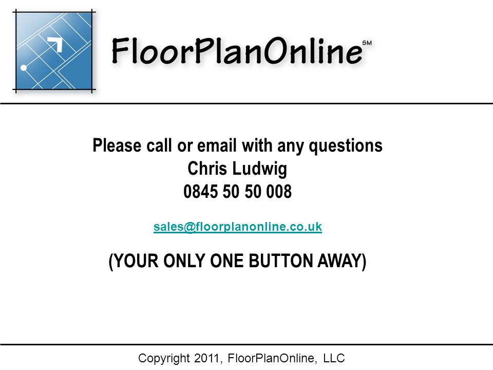 Copyright 2011, FloorPlanOnline, LLC Please call or  with any questions Chris Ludwig (YOUR ONLY ONE BUTTON AWAY)