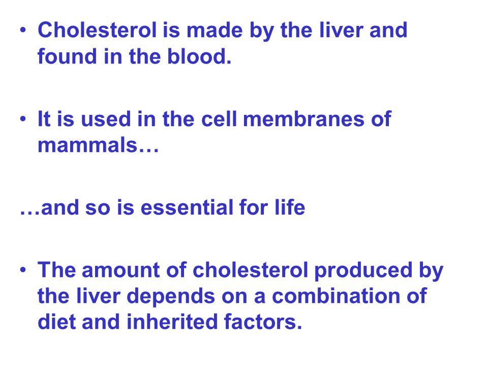Cholesterol is made by the liver and found in the blood.