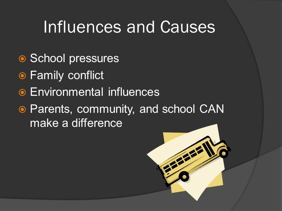 Influences and Causes  School pressures  Family conflict  Environmental influences  Parents, community, and school CAN make a difference