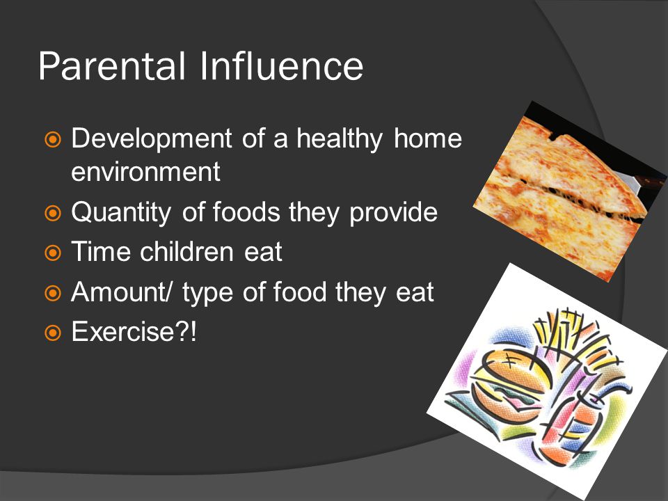 Parental Influence  Development of a healthy home environment  Quantity of foods they provide  Time children eat  Amount/ type of food they eat  Exercise !