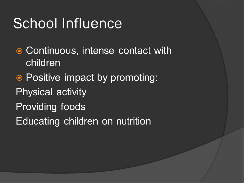 School Influence  Continuous, intense contact with children  Positive impact by promoting: Physical activity Providing foods Educating children on nutrition