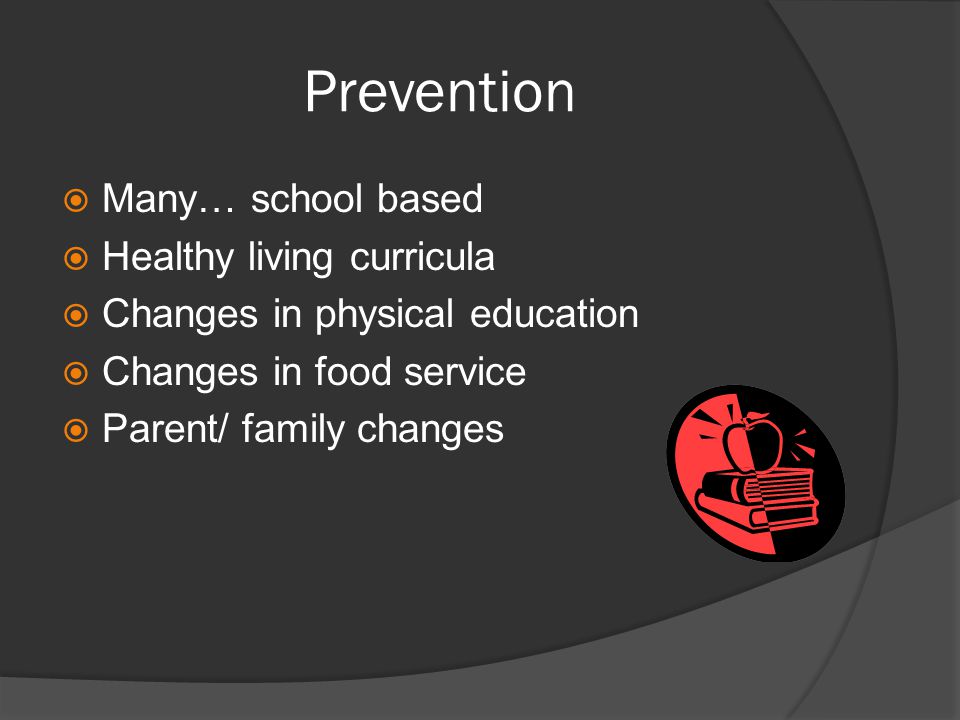 Prevention  Many… school based  Healthy living curricula  Changes in physical education  Changes in food service  Parent/ family changes