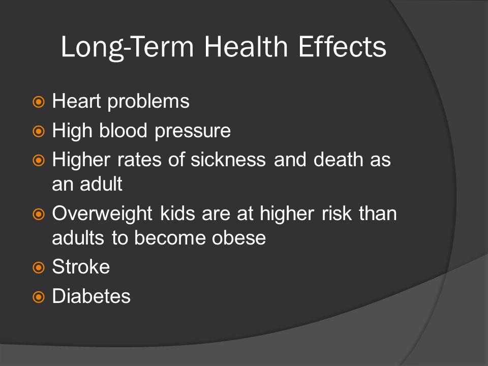 Long-Term Health Effects  Heart problems  High blood pressure  Higher rates of sickness and death as an adult  Overweight kids are at higher risk than adults to become obese  Stroke  Diabetes