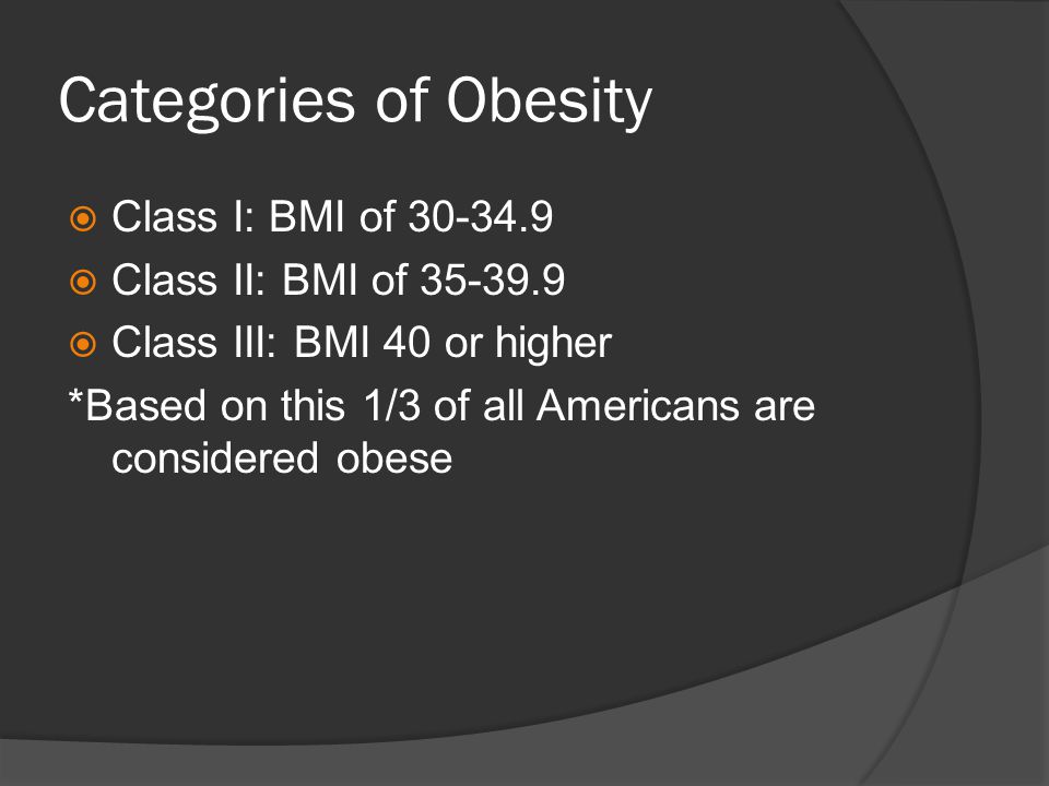 Categories of Obesity  Class I: BMI of  Class II: BMI of  Class III: BMI 40 or higher *Based on this 1/3 of all Americans are considered obese