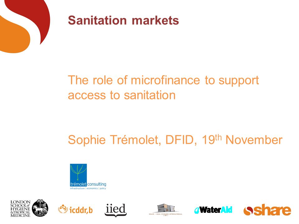 Sanitation markets The role of microfinance to support access to sanitation Sophie Trémolet, DFID, 19 th November