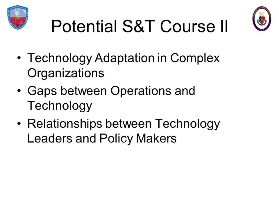 Potential S&T Course II Technology Adaptation in Complex Organizations Gaps between Operations and Technology Relationships between Technology Leaders and Policy Makers