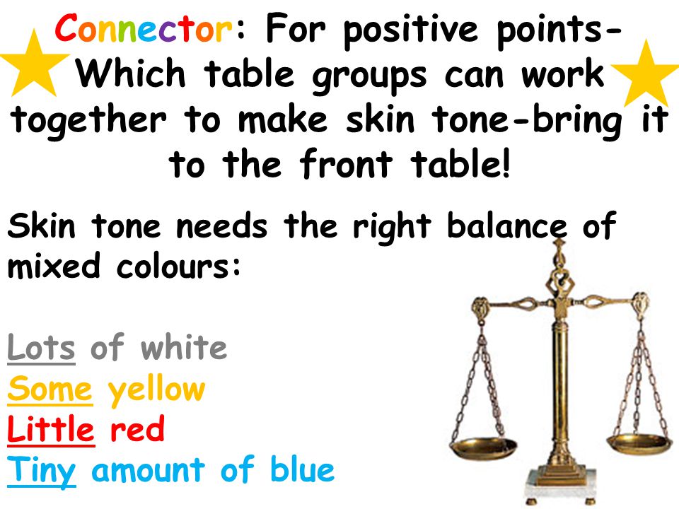 Connector: For positive points- Which table groups can work together to make skin tone-bring it to the front table.