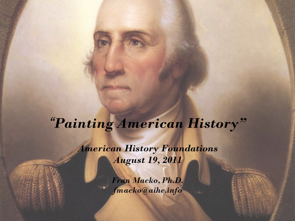 Painting American History American History Foundations August 19, 2011 Fran Macko, Ph.D.