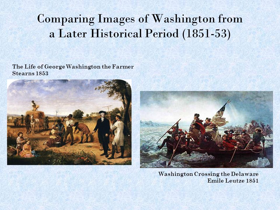 Comparing Images of Washington from a Later Historical Period ( ) The Life of George Washington the Farmer Stearns 1853 Washington Crossing the Delaware Emile Leutze 1851