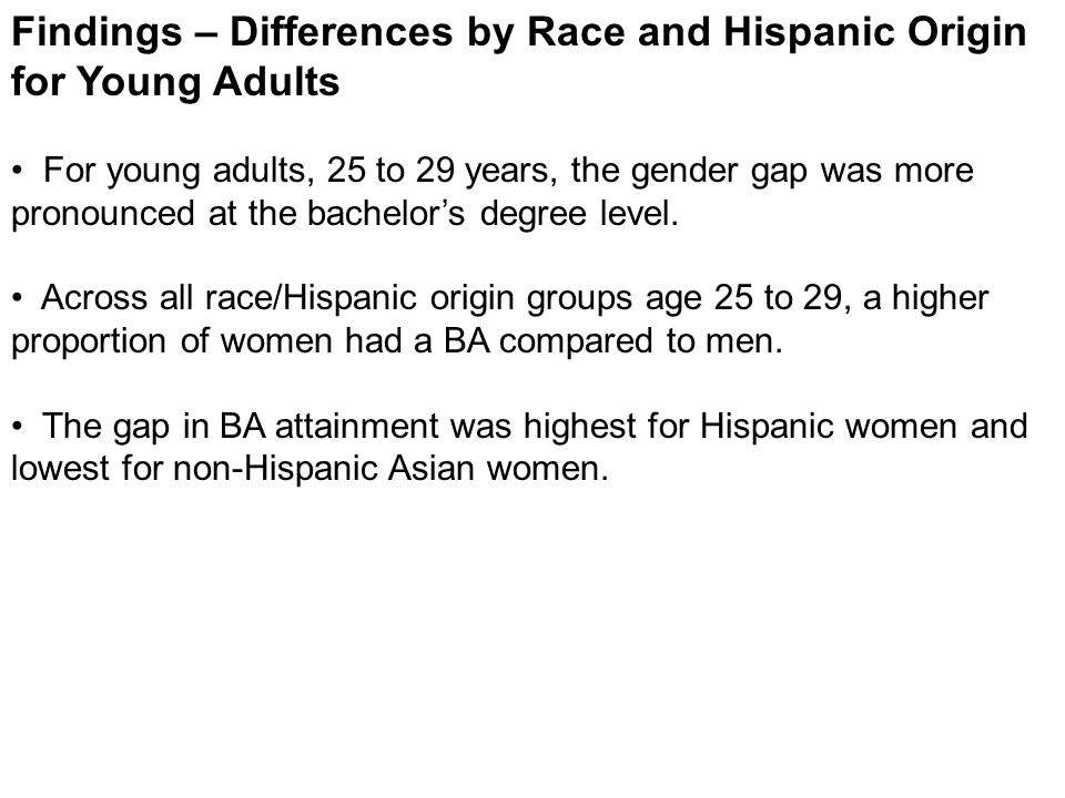 Findings – Differences by Race and Hispanic Origin for Young Adults For young adults, 25 to 29 years, the gender gap was more pronounced at the bachelor’s degree level.